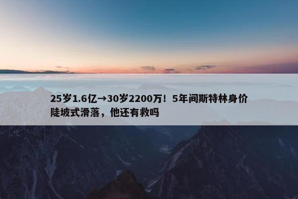 25岁1.6亿→30岁2200万！5年间斯特林身价陡坡式滑落，他还有救吗