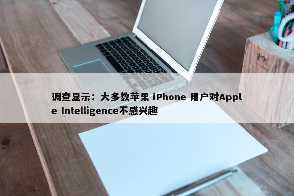 调查显示：大多数苹果 iPhone 用户对Apple Intelligence不感兴趣