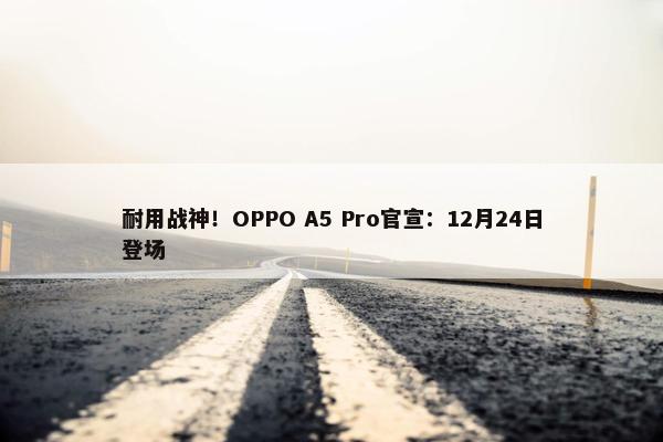 耐用战神！OPPO A5 Pro官宣：12月24日登场