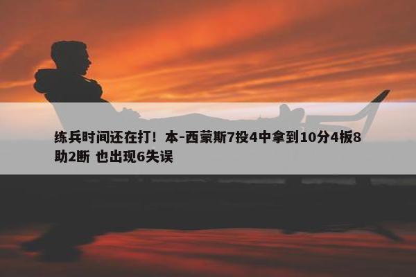 练兵时间还在打！本-西蒙斯7投4中拿到10分4板8助2断 也出现6失误