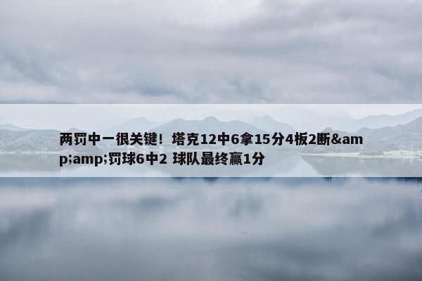 两罚中一很关键！塔克12中6拿15分4板2断&amp;罚球6中2 球队最终赢1分