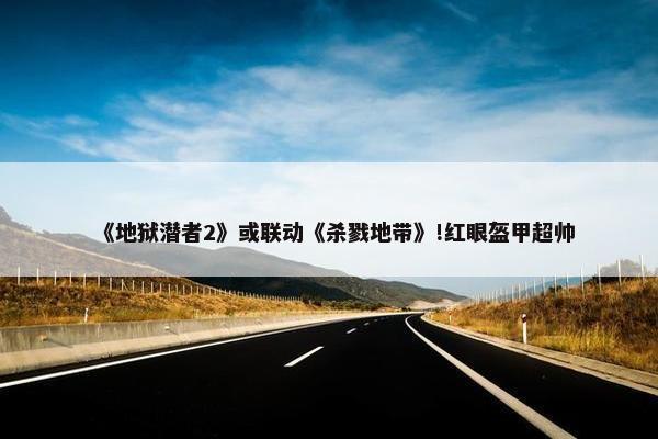 《地狱潜者2》或联动《杀戮地带》!红眼盔甲超帅