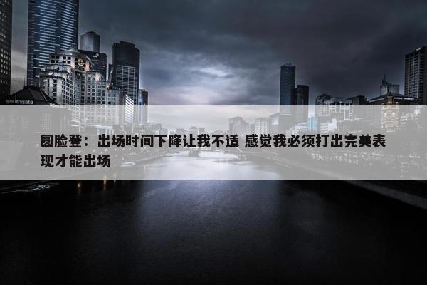 圆脸登：出场时间下降让我不适 感觉我必须打出完美表现才能出场