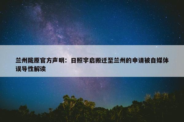 兰州陇原官方声明：日照宇启搬迁至兰州的申请被自媒体误导性解读