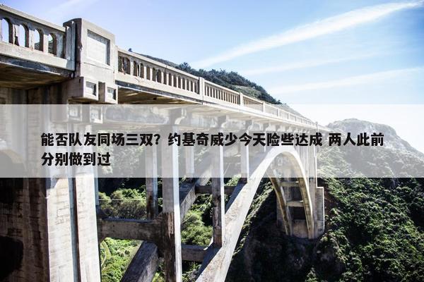 能否队友同场三双？约基奇威少今天险些达成 两人此前分别做到过