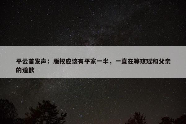 平云首发声：版权应该有平家一半，一直在等琼瑶和父亲的道歉