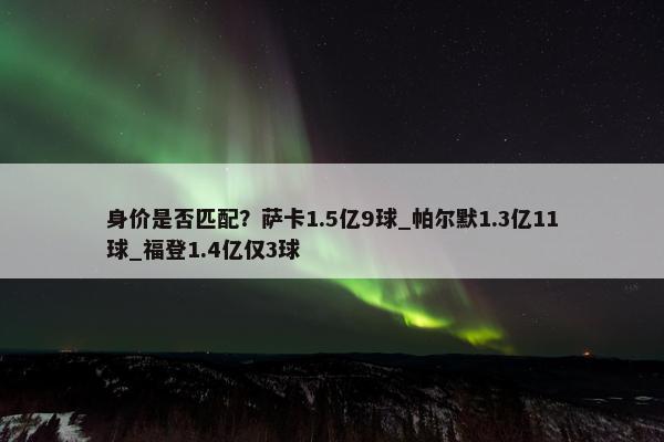 身价是否匹配？萨卡1.5亿9球_帕尔默1.3亿11球_福登1.4亿仅3球