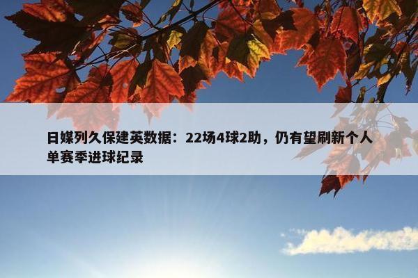 日媒列久保建英数据：22场4球2助，仍有望刷新个人单赛季进球纪录