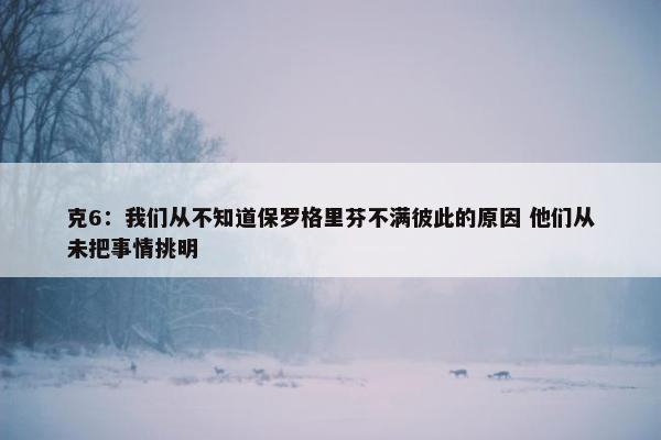 克6：我们从不知道保罗格里芬不满彼此的原因 他们从未把事情挑明