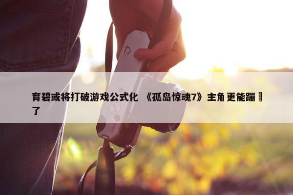 育碧或将打破游戏公式化 《孤岛惊魂7》主角更能蹦跶了