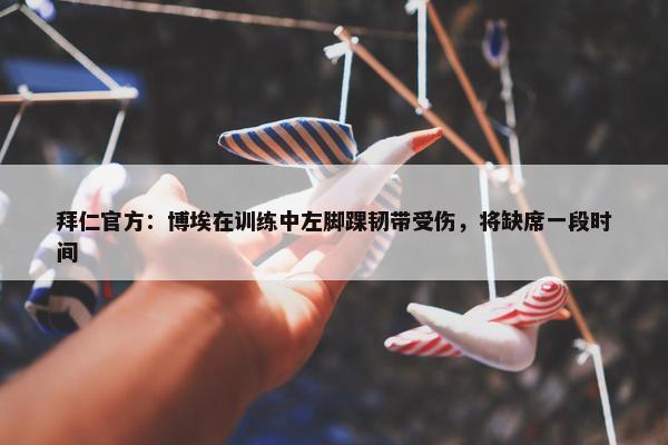 拜仁官方：博埃在训练中左脚踝韧带受伤，将缺席一段时间