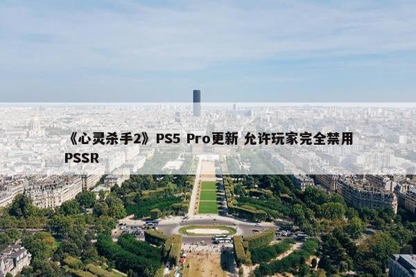 《心灵杀手2》PS5 Pro更新 允许玩家完全禁用PSSR