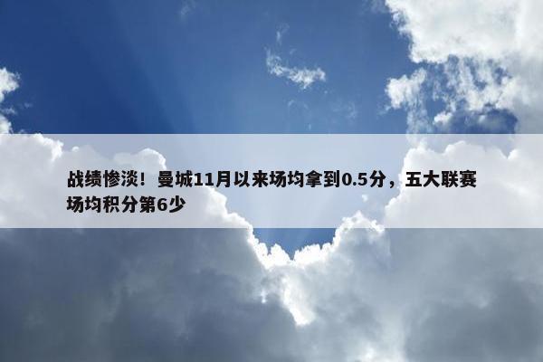 战绩惨淡！曼城11月以来场均拿到0.5分，五大联赛场均积分第6少