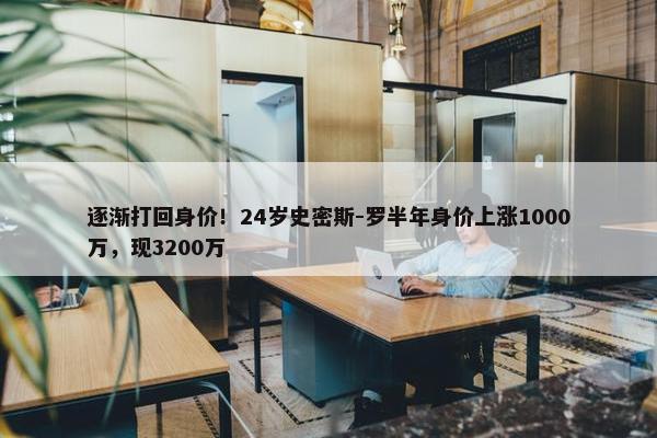 逐渐打回身价！24岁史密斯-罗半年身价上涨1000万，现3200万