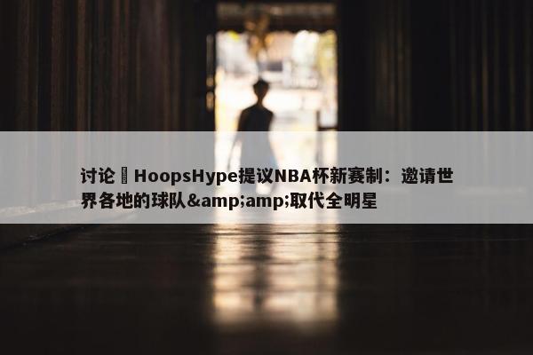 讨论 HoopsHype提议NBA杯新赛制：邀请世界各地的球队&amp;取代全明星