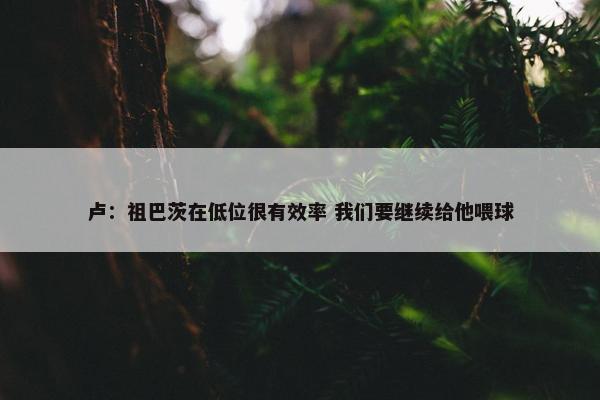 卢：祖巴茨在低位很有效率 我们要继续给他喂球