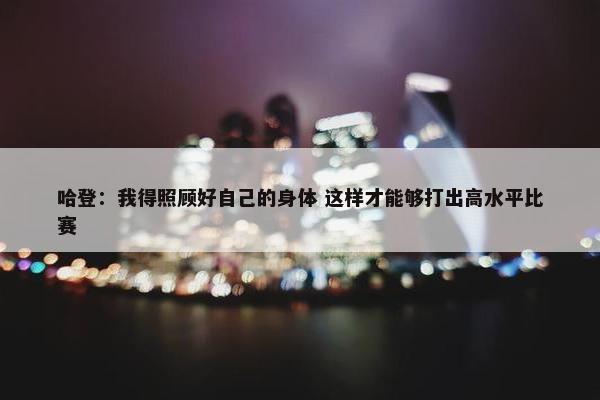 哈登：我得照顾好自己的身体 这样才能够打出高水平比赛