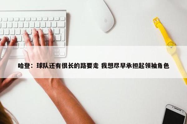 哈登：球队还有很长的路要走 我想尽早承担起领袖角色