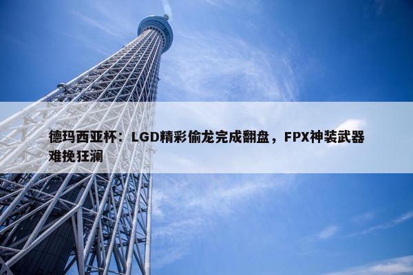 德玛西亚杯：LGD精彩偷龙完成翻盘，FPX神装武器难挽狂澜