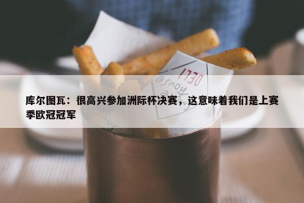 库尔图瓦：很高兴参加洲际杯决赛，这意味着我们是上赛季欧冠冠军