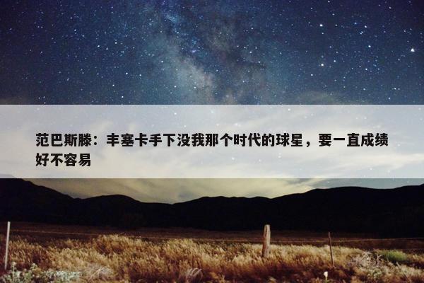 范巴斯滕：丰塞卡手下没我那个时代的球星，要一直成绩好不容易