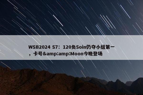 WSB2024 S7：120负Soin仍夺小组第一，卡号&amp;Moon今晚登场