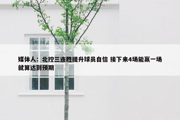 媒体人：北控三连胜提升球员自信 接下来4场能赢一场就算达到预期