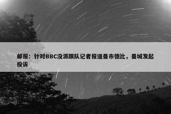 邮报：针对BBC没派跟队记者报道曼市德比，曼城发起投诉