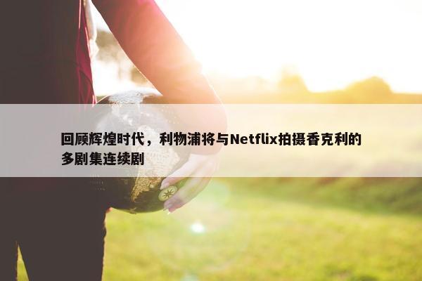 回顾辉煌时代，利物浦将与Netflix拍摄香克利的多剧集连续剧