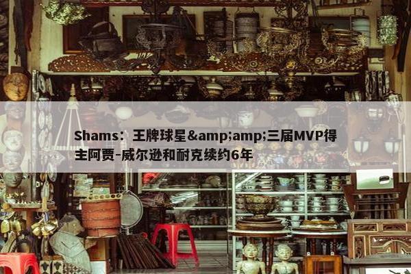 Shams：王牌球星&amp;三届MVP得主阿贾-威尔逊和耐克续约6年