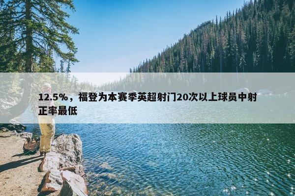 12.5%，福登为本赛季英超射门20次以上球员中射正率最低