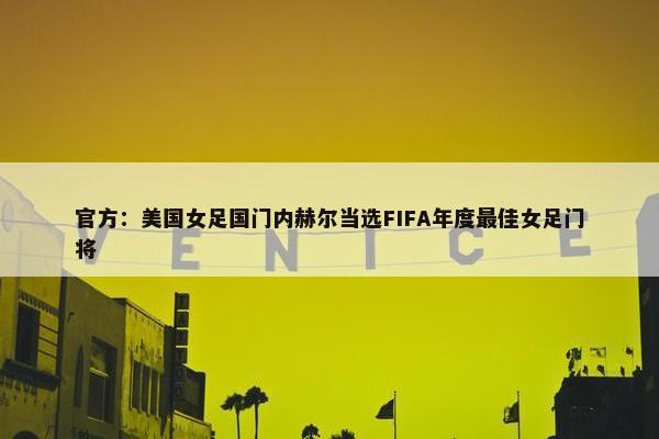 官方：美国女足国门内赫尔当选FIFA年度最佳女足门将