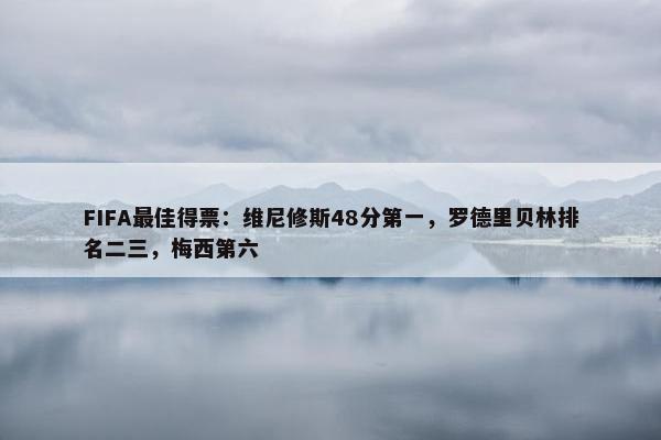 FIFA最佳得票：维尼修斯48分第一，罗德里贝林排名二三，梅西第六