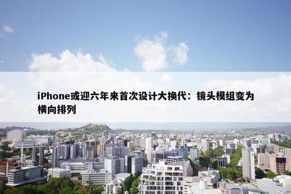 iPhone或迎六年来首次设计大换代：镜头模组变为横向排列