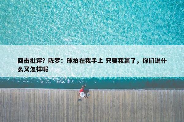 回击批评？陈梦：球拍在我手上 只要我赢了，你们说什么又怎样呢