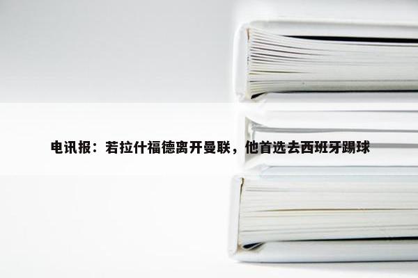 电讯报：若拉什福德离开曼联，他首选去西班牙踢球