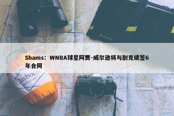 Shams：WNBA球星阿贾-威尔逊将与耐克续签6年合同