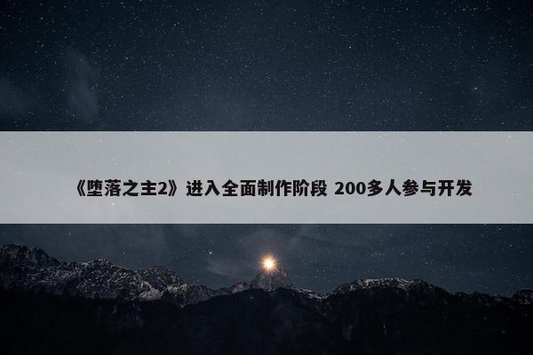 《堕落之主2》进入全面制作阶段 200多人参与开发