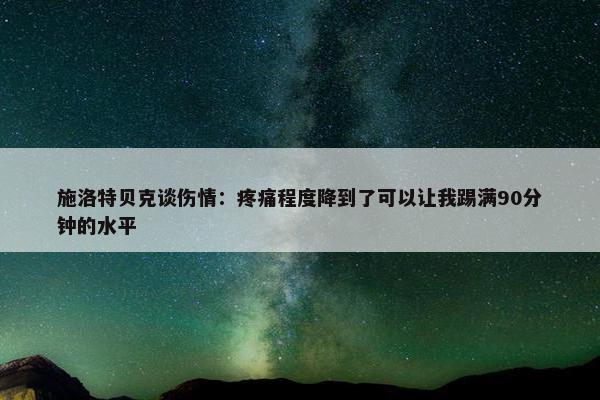 施洛特贝克谈伤情：疼痛程度降到了可以让我踢满90分钟的水平