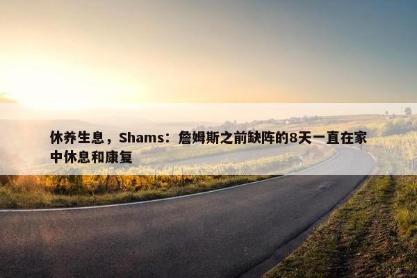 休养生息，Shams：詹姆斯之前缺阵的8天一直在家中休息和康复