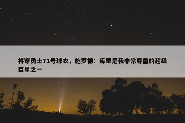 将穿勇士71号球衣，施罗德：库里是我非常尊重的超级巨星之一