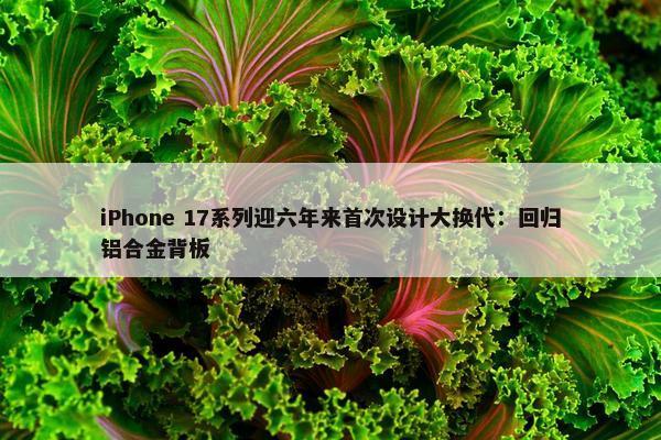 iPhone 17系列迎六年来首次设计大换代：回归铝合金背板