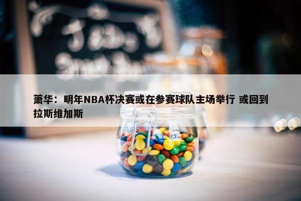 萧华：明年NBA杯决赛或在参赛球队主场举行 或回到拉斯维加斯