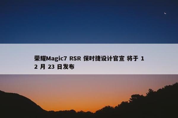 荣耀Magic7 RSR 保时捷设计官宣 将于 12 月 23 日发布