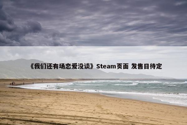 《我们还有场恋爱没谈》Steam页面 发售日待定