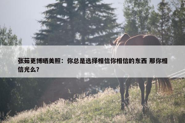 张茹更博晒美照：你总是选择相信你相信的东西 那你相信光么？