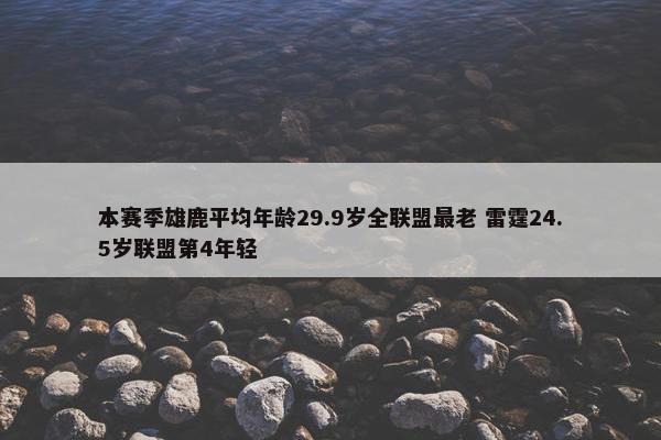 本赛季雄鹿平均年龄29.9岁全联盟最老 雷霆24.5岁联盟第4年轻