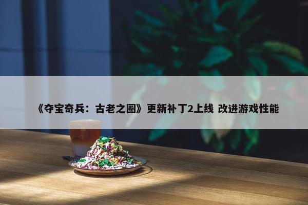 《夺宝奇兵：古老之圈》更新补丁2上线 改进游戏性能