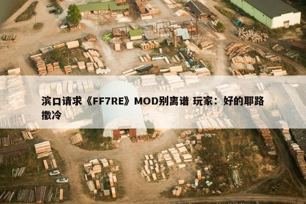 滨口请求《FF7RE》MOD别离谱 玩家：好的耶路撒冷