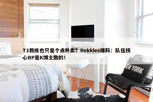 T1教练也只是个点外卖？Rekkles爆料：队伍核心BP是K博士做的！